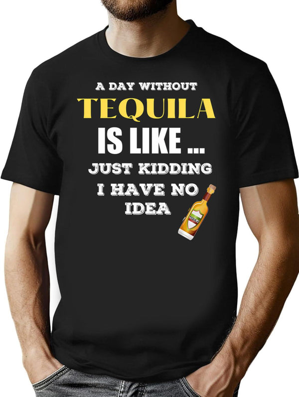 A Day Without Tequila Is Like Just Kidding I Have No Idea T-Shirt for Men & Women, T-Shirts Graphic Tee - Black