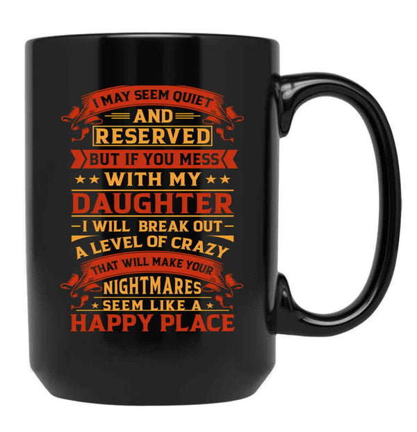 I May Seem Quiet And Reserved But If You Mess With My Daughter I Will Break Out A Level Of Crazy That Will Make Your Nightmares Seem Like A Happy Place Black Coffee Mug - Black