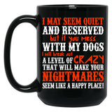 I May Seem Quietand Reserved But If You Mess With My Dogs I Will Break Out A Level Of Crazy That Will Make Your Nightmares Seem Like A Happy Place Black Coffee Mug