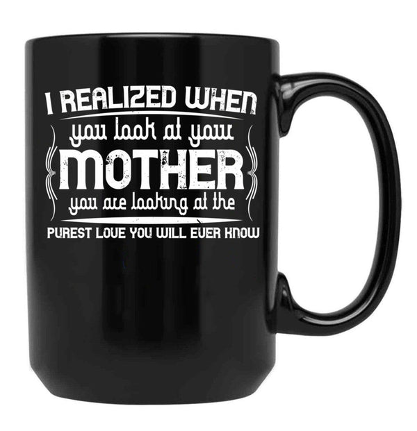 I Realized When You Look At Your Mother You Are Looking At Purest Love You Will Ever Know Black Coffee Mug - Black