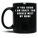 If You Think I Am Crazy You Should Meet My Mom Black Coffee Mug